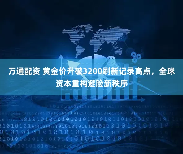 万通配资 黄金价升破3200刷新记录高点，全球资本重构避险新秩序