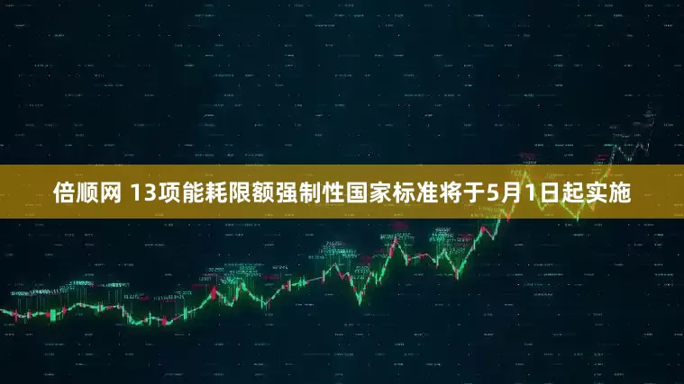 倍顺网 13项能耗限额强制性国家标准将于5月1日起实施