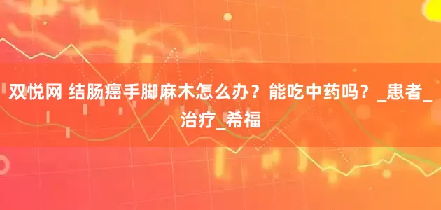 双悦网 结肠癌手脚麻木怎么办？能吃中药吗？_患者_治疗_希福