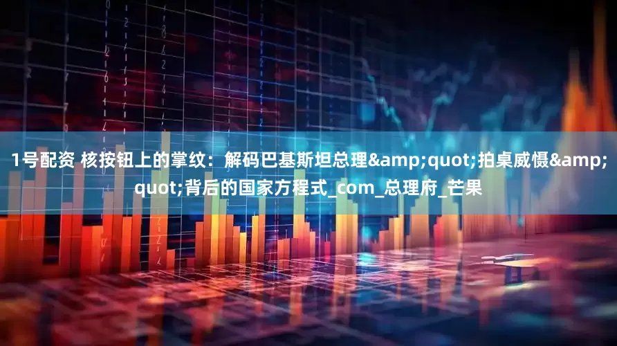 1号配资 核按钮上的掌纹：解码巴基斯坦总理&quot;拍桌威慑&quot;背后的国家方程式_com_总理府_芒果