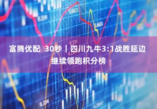 富腾优配  30秒｜四川九牛3:1战胜延边 继续领跑积分榜