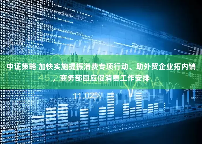中证策略 加快实施提振消费专项行动、助外贸企业拓内销，商务部回应促消费工作安排