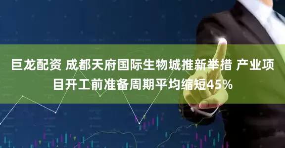 巨龙配资 成都天府国际生物城推新举措 产业项目开工前准备周期平均缩短45%