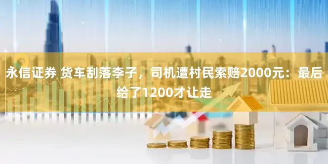永信证券 货车刮落李子，司机遭村民索赔2000元：最后给了1200才让走
