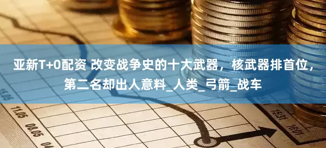 亚新T+0配资 改变战争史的十大武器，核武器排首位，第二名却出人意料_人类_弓箭_战车