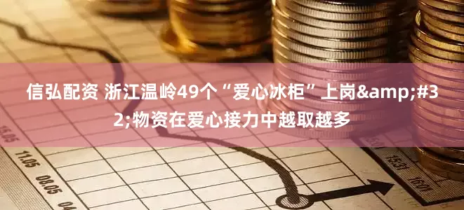 信弘配资 浙江温岭49个“爱心冰柜”上岗&#32;物资在爱心接力中越取越多
