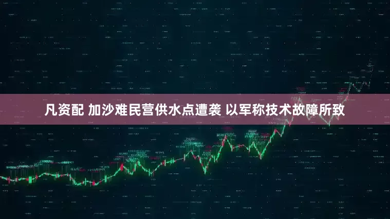 凡资配 加沙难民营供水点遭袭 以军称技术故障所致