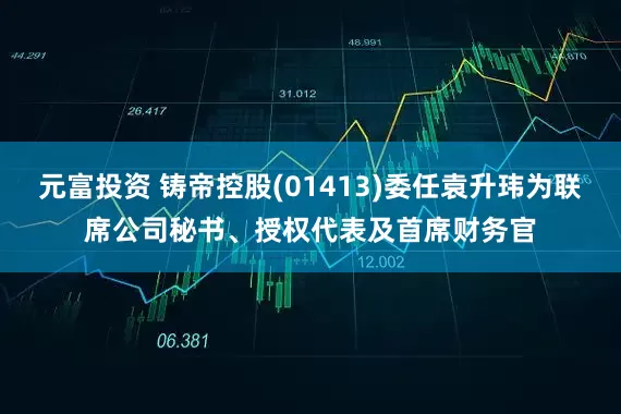 元富投资 铸帝控股(01413)委任袁升玮为联席公司秘书、授权代表及首席财务官