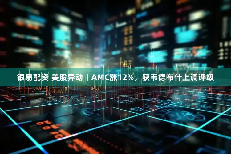 银易配资 美股异动丨AMC涨12%，获韦德布什上调评级