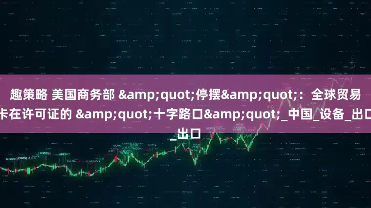 趣策略 美国商务部 &quot;停摆&quot;：全球贸易卡在许可证的 &quot;十字路口&quot;_中国_设备_出口