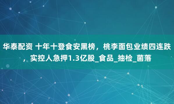 华泰配资 十年十登食安黑榜，桃李面包业绩四连跌，实控人急押1.3亿股_食品_抽检_菌落
