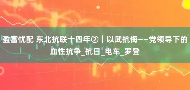 盈富忧配 东北抗联十四年②｜以武抗侮——党领导下的血性抗争_抗日_电车_罗登
