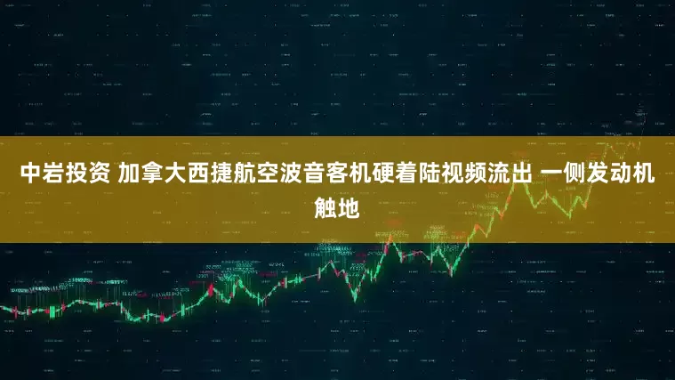 中岩投资 加拿大西捷航空波音客机硬着陆视频流出 一侧发动机触地