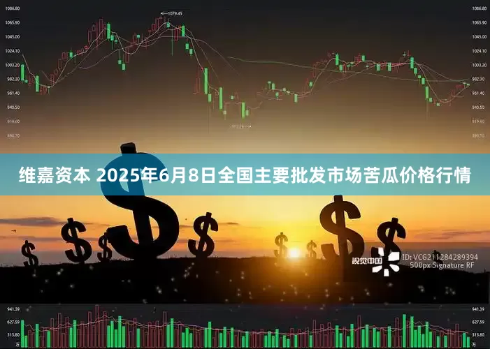 维嘉资本 2025年6月8日全国主要批发市场苦瓜价格行情