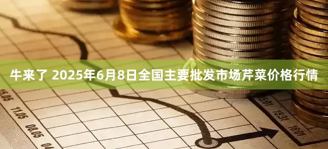 牛来了 2025年6月8日全国主要批发市场芹菜价格行情