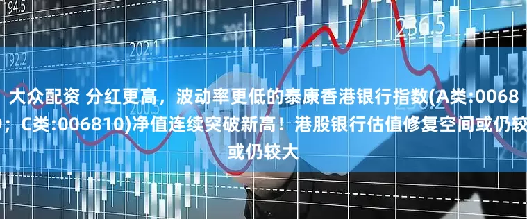 大众配资 分红更高，波动率更低的泰康香港银行指数(A类:006809；C类:006810)净值连续突破新高！港股银行估值修复空间或仍较大