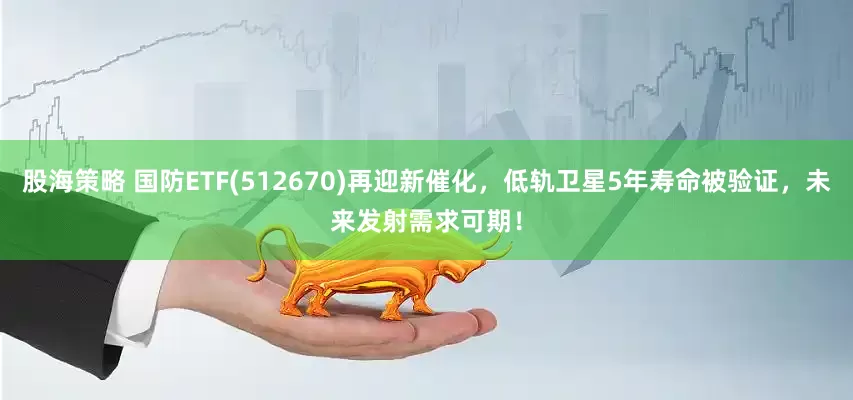 股海策略 国防ETF(512670)再迎新催化，低轨卫星5年寿命被验证，未来发射需求可期！