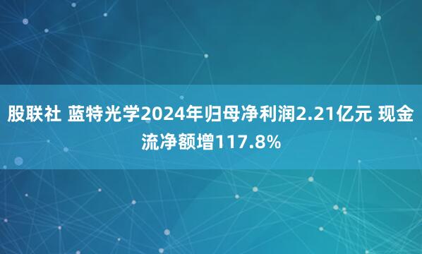 股联社 蓝特光学2024年归母净利润2.21亿元 现金流净额增117.8%