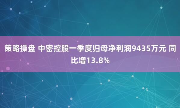 策略操盘 中密控股一季度归母净利润9435万元 同比增13.8%