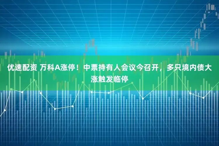 优速配资 万科A涨停！中票持有人会议今召开，多只境内债大涨触发临停