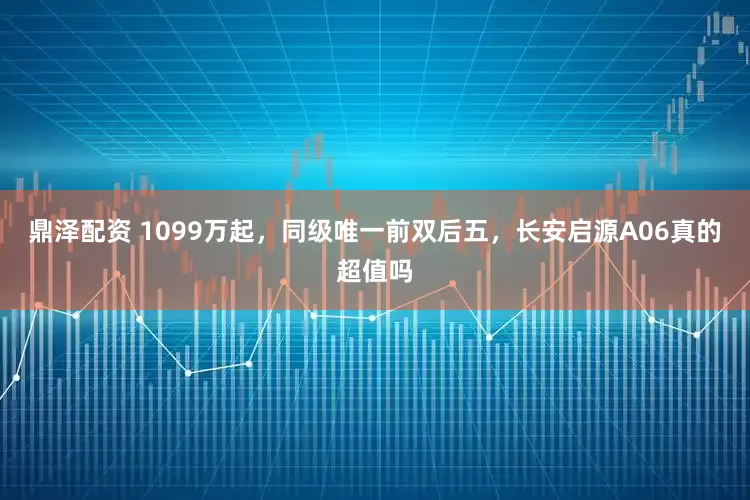 鼎泽配资 1099万起，同级唯一前双后五，长安启源A06真的超值吗