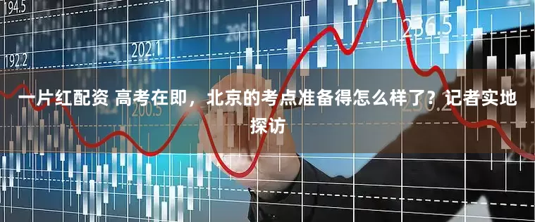 一片红配资 高考在即，北京的考点准备得怎么样了？记者实地探访