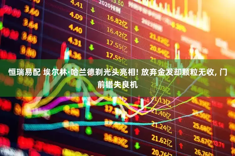 恒瑞易配 埃尔林·哈兰德剃光头亮相! 放弃金发却颗粒无收, 门前错失良机